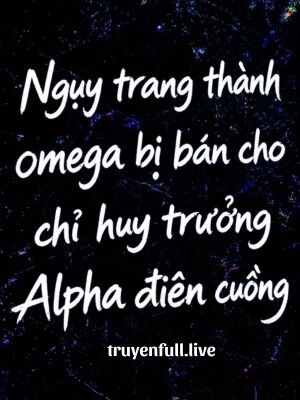 Ngụy Trang Thành Omega Bị Bán Cho Chỉ Huy Trưởng Alpha Điên Cuồng